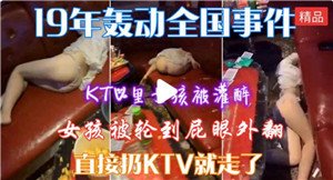 KTV包厢灌醉极品学生妹，兄弟轮番爆操狂干内射骚穴